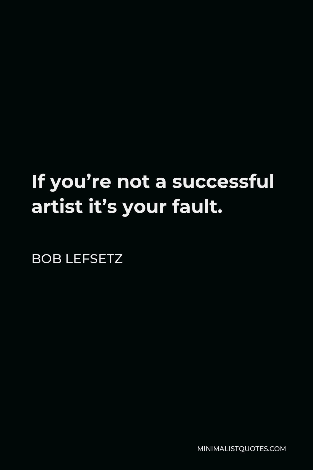 Bob Lefsetz Quote - If you’re not a successful artist it’s your fault.