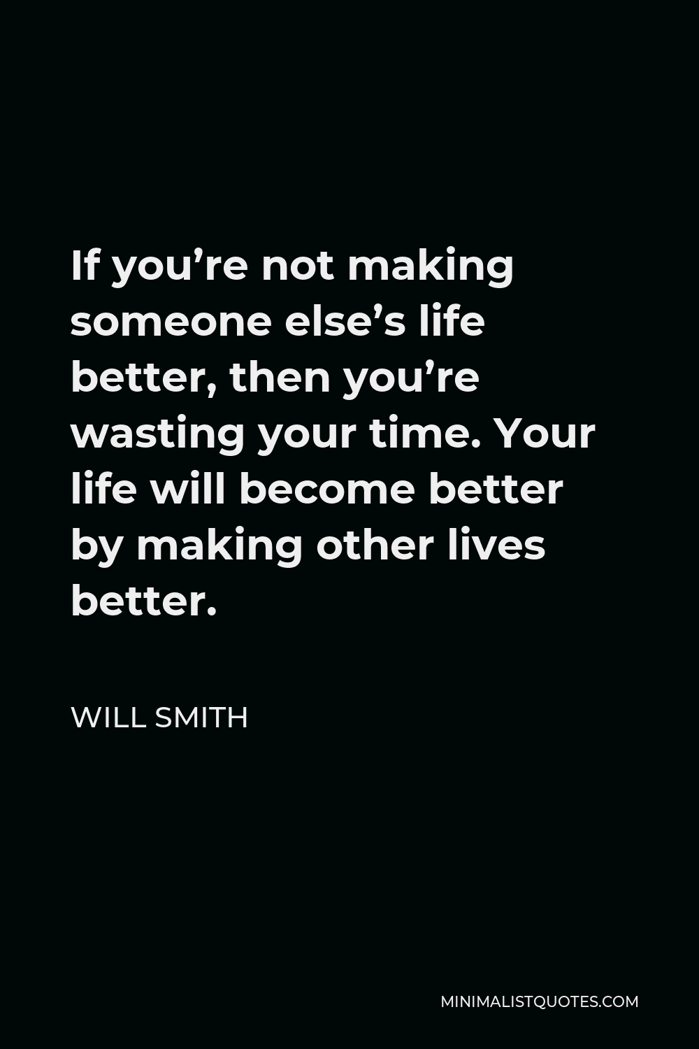 Will Smith Quote If You Re Not Making Someone Else S Life Better Then You Re Wasting Your Time Your Life Will Become Better By Making Other Lives Better