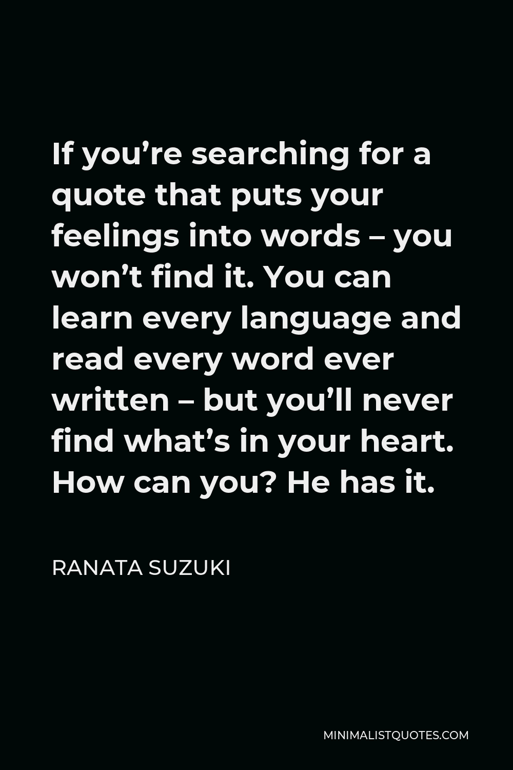 Ranata Suzuki Quote - If you’re searching for a quote that puts your feelings into words – you won’t find it. You can learn every language and read every word ever written – but you’ll never find what’s in your heart. How can you? He has it.