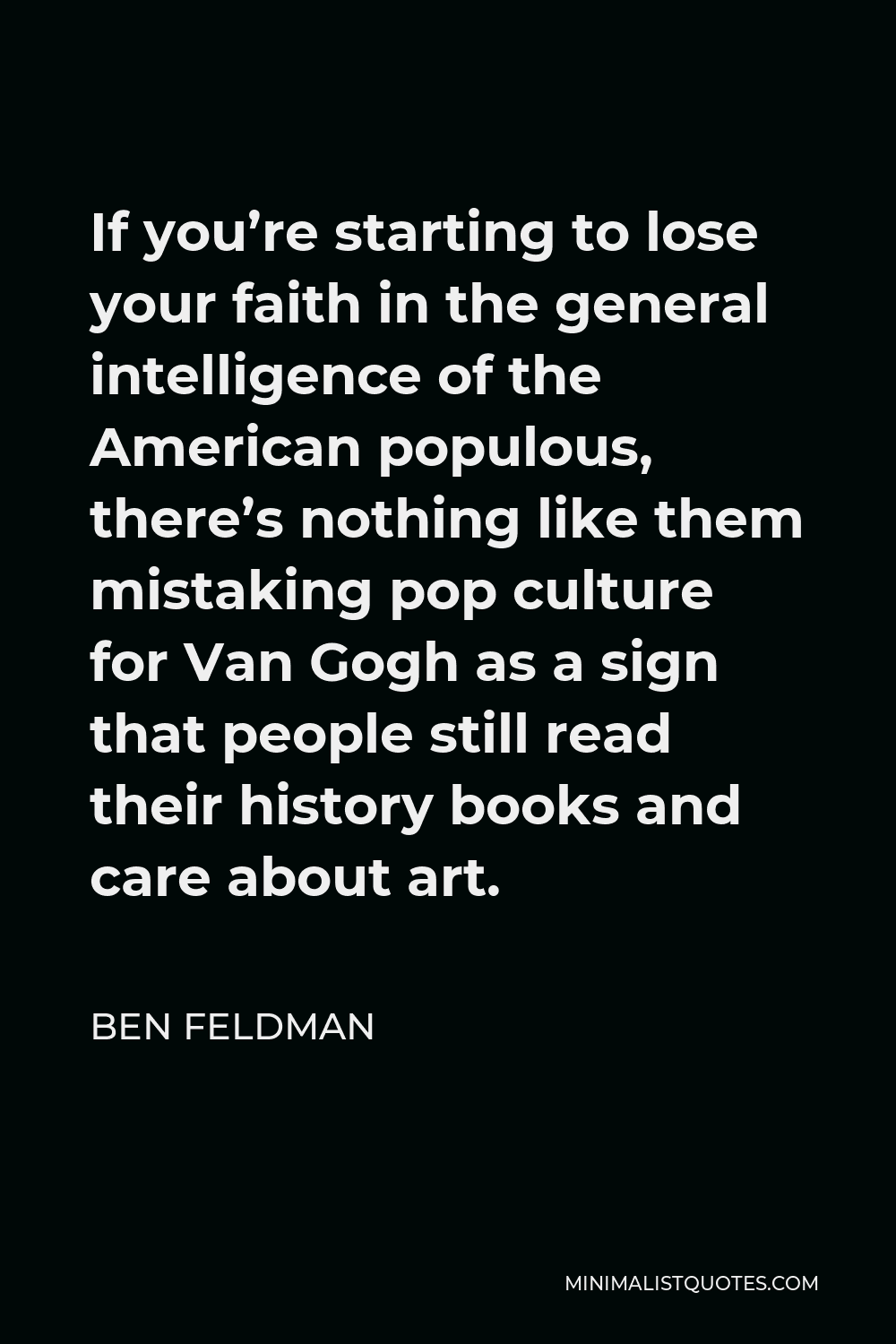 Ben Feldman Quote - If you’re starting to lose your faith in the general intelligence of the American populous, there’s nothing like them mistaking pop culture for Van Gogh as a sign that people still read their history books and care about art.