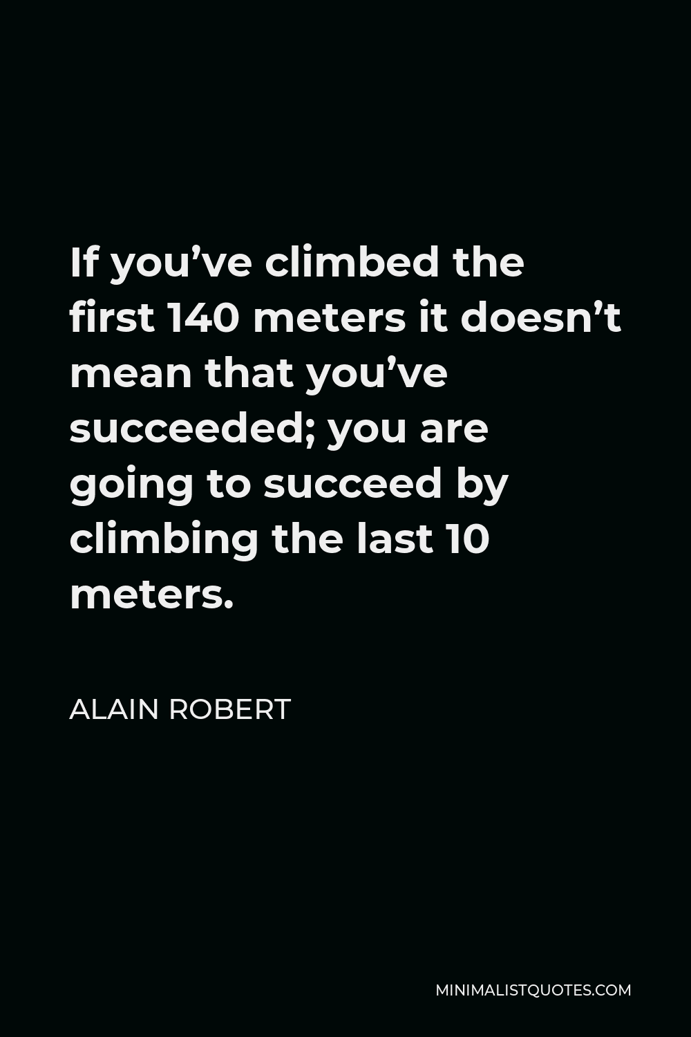 Alain Robert Quote - If you’ve climbed the first 140 meters it doesn’t mean that you’ve succeeded; you are going to succeed by climbing the last 10 meters.