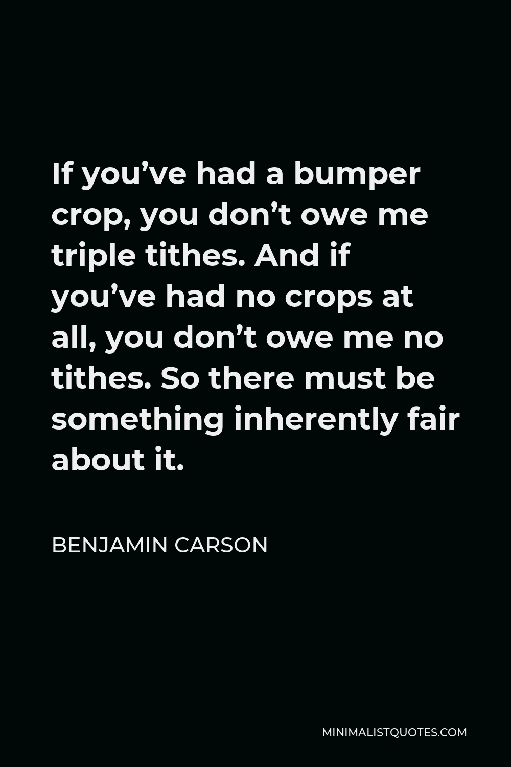 Benjamin Carson Quote - If you’ve had a bumper crop, you don’t owe me triple tithes. And if you’ve had no crops at all, you don’t owe me no tithes. So there must be something inherently fair about it.
