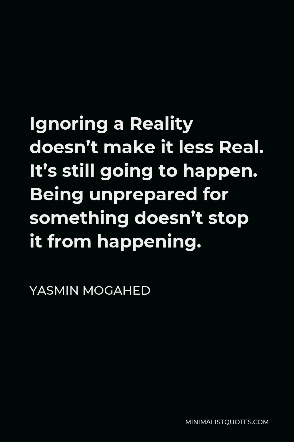 Yasmin Mogahed Quote - Ignoring a Reality doesn’t make it less Real. It’s still going to happen. Being unprepared for something doesn’t stop it from happening.