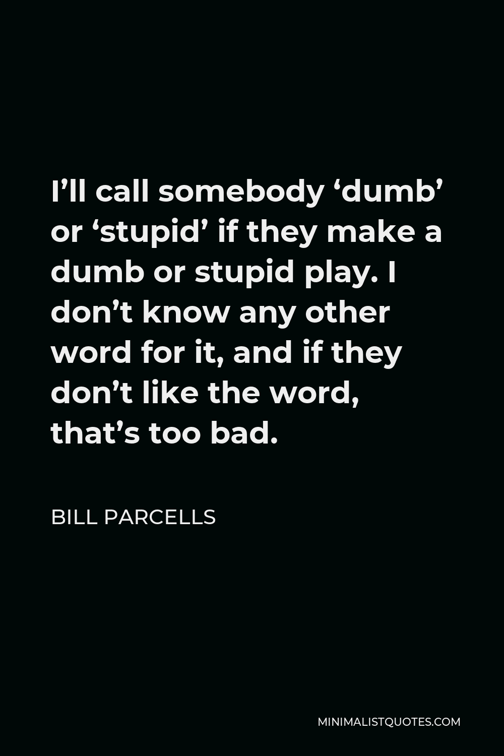 Bill Parcells Quote - I’ll call somebody ‘dumb’ or ‘stupid’ if they make a dumb or stupid play. I don’t know any other word for it, and if they don’t like the word, that’s too bad.