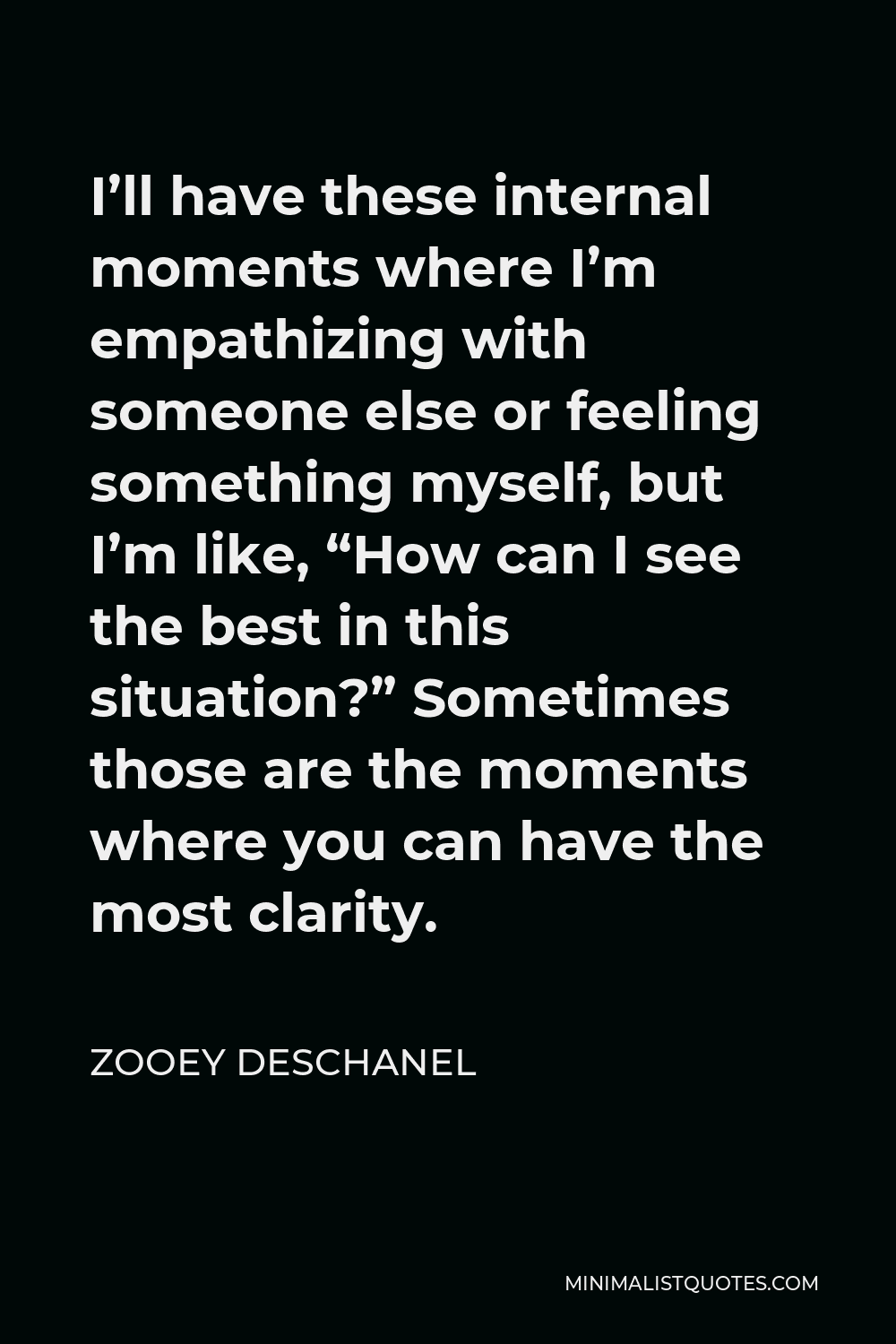 Zooey Deschanel Quote - I’ll have these internal moments where I’m empathizing with someone else or feeling something myself, but I’m like, “How can I see the best in this situation?” Sometimes those are the moments where you can have the most clarity.