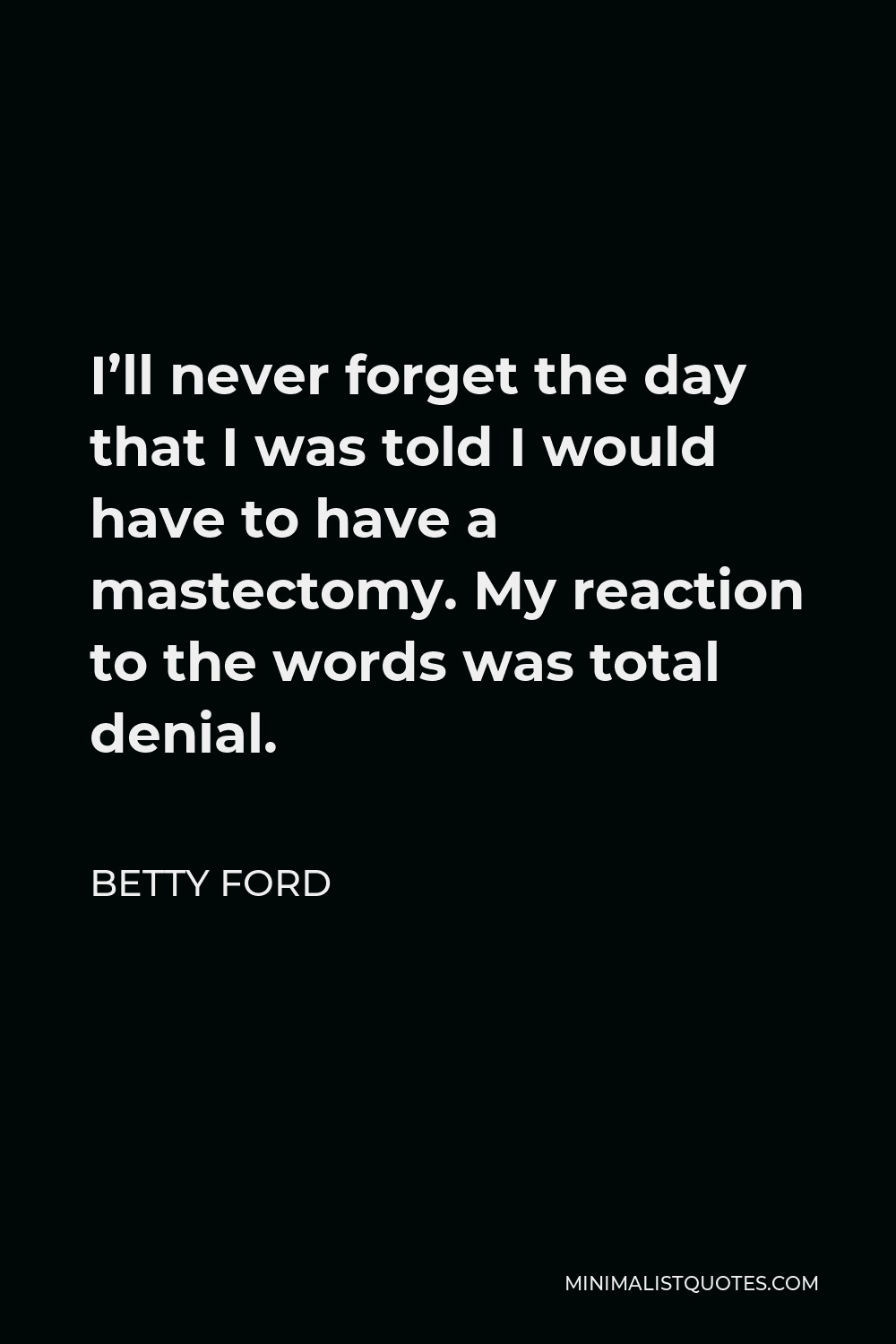 Betty Ford Quote - I’ll never forget the day that I was told I would have to have a mastectomy. My reaction to the words was total denial.