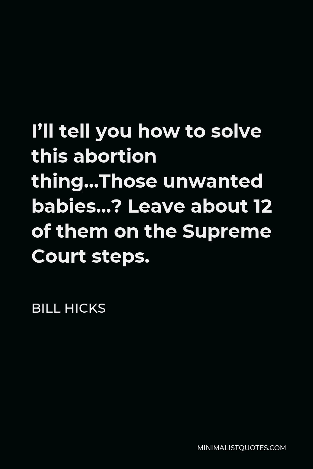 Bill Hicks Quote - I’ll tell you how to solve this abortion thing…Those unwanted babies…? Leave about 12 of them on the Supreme Court steps.