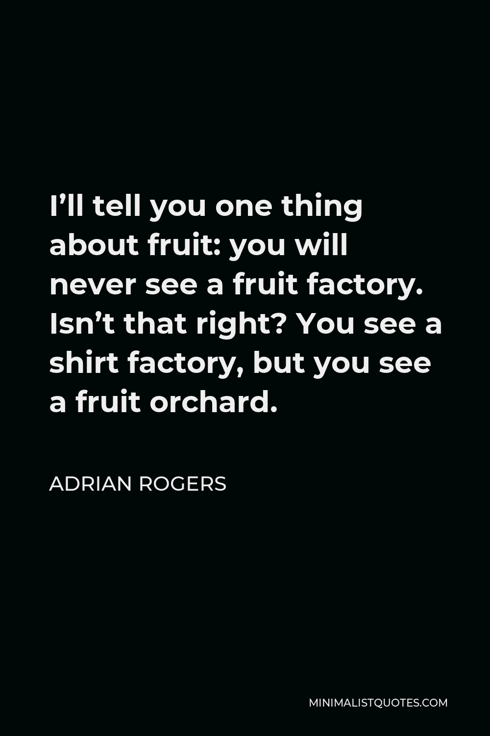 Adrian Rogers Quote - I’ll tell you one thing about fruit: you will never see a fruit factory. Isn’t that right? You see a shirt factory, but you see a fruit orchard.