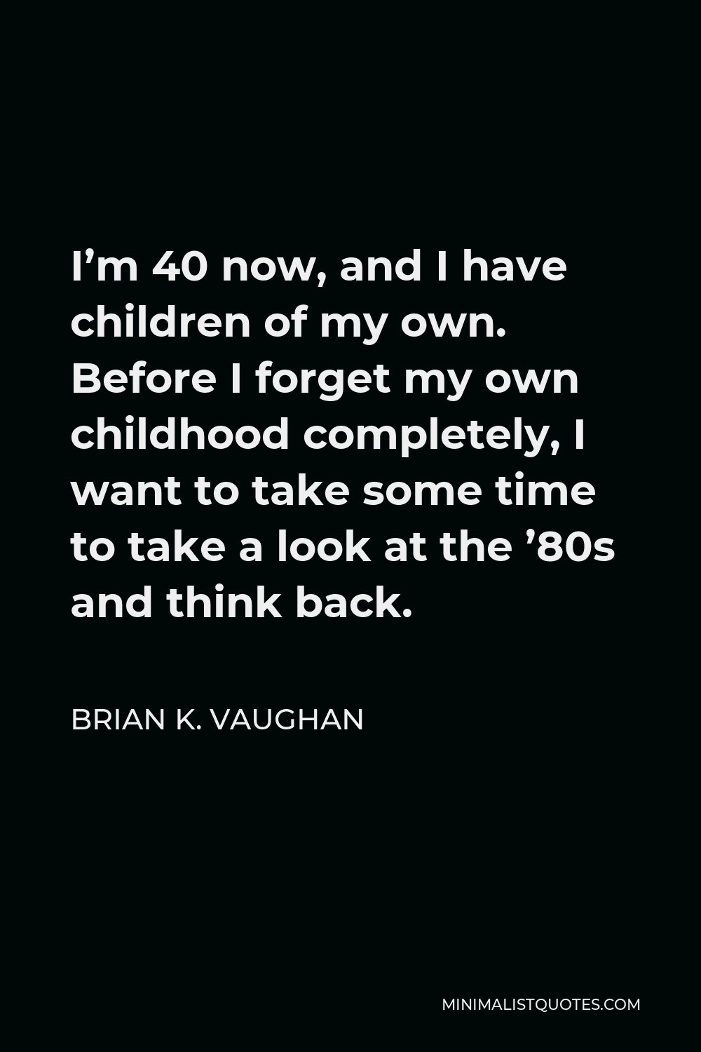 Brian K. Vaughan Quote - I’m 40 now, and I have children of my own. Before I forget my own childhood completely, I want to take some time to take a look at the ’80s and think back.