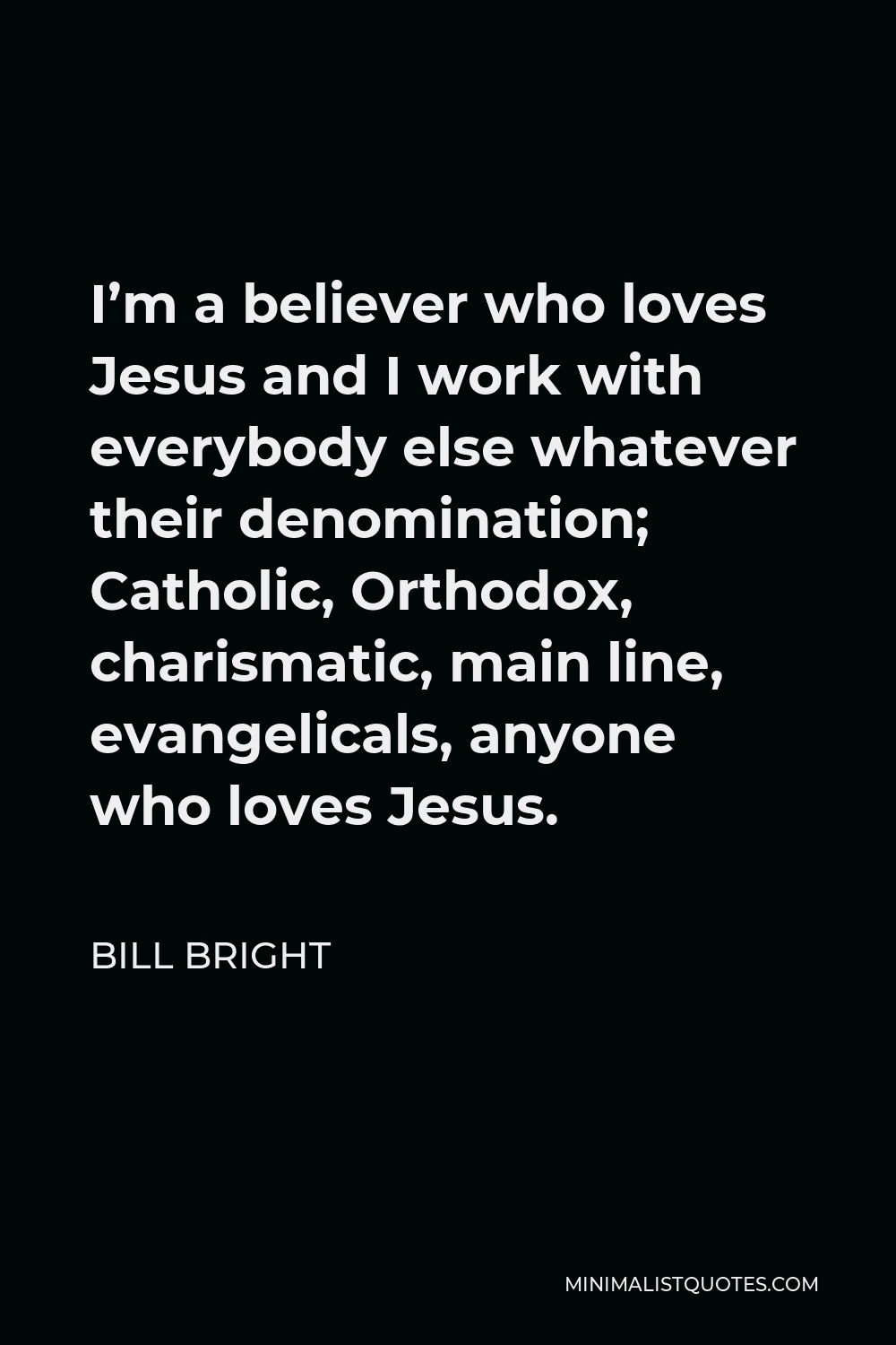 Bill Bright Quote - I’m a believer who loves Jesus and I work with everybody else whatever their denomination; Catholic, Orthodox, charismatic, main line, evangelicals, anyone who loves Jesus.