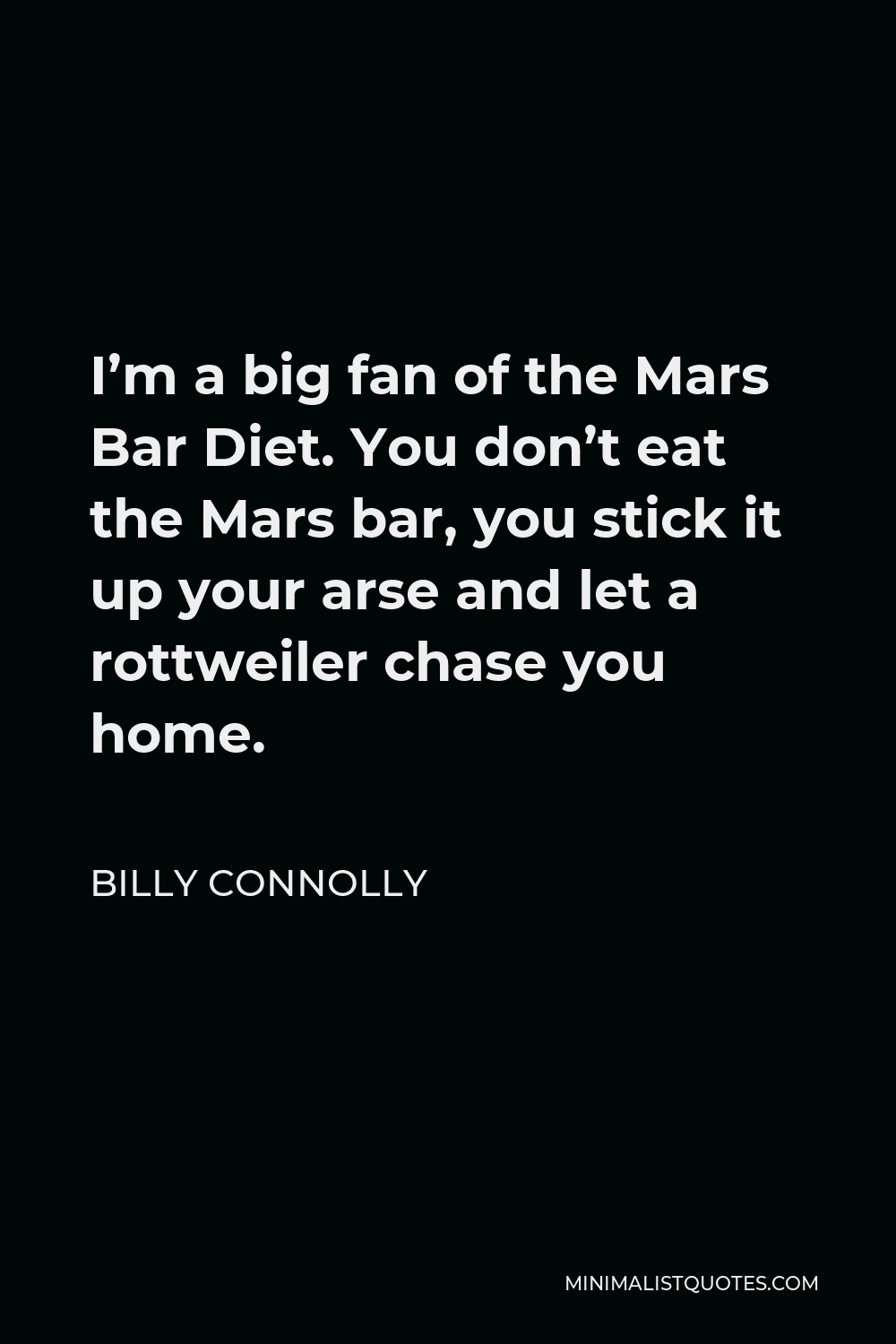 Billy Connolly Quote - I’m a big fan of the Mars Bar Diet. You don’t eat the Mars bar, you stick it up your arse and let a rottweiler chase you home.