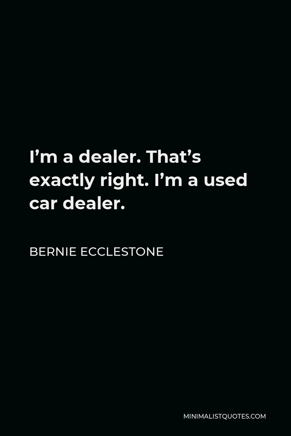 Bernie Ecclestone Quote - I’m a dealer. That’s exactly right. I’m a used car dealer.