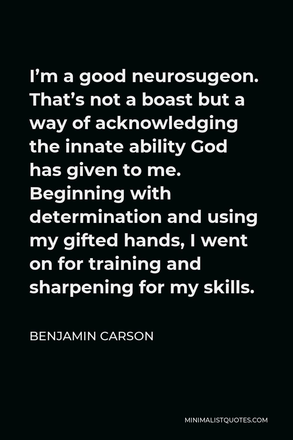 Benjamin Carson Quote - I’m a good neurosugeon. That’s not a boast but a way of acknowledging the innate ability God has given to me. Beginning with determination and using my gifted hands, I went on for training and sharpening for my skills.