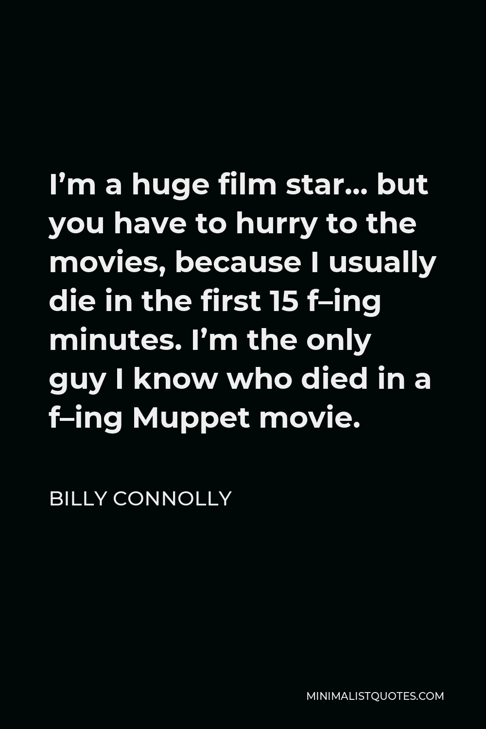 Billy Connolly Quote - I’m a huge film star… but you have to hurry to the movies, because I usually die in the first 15 f–ing minutes. I’m the only guy I know who died in a f–ing Muppet movie.