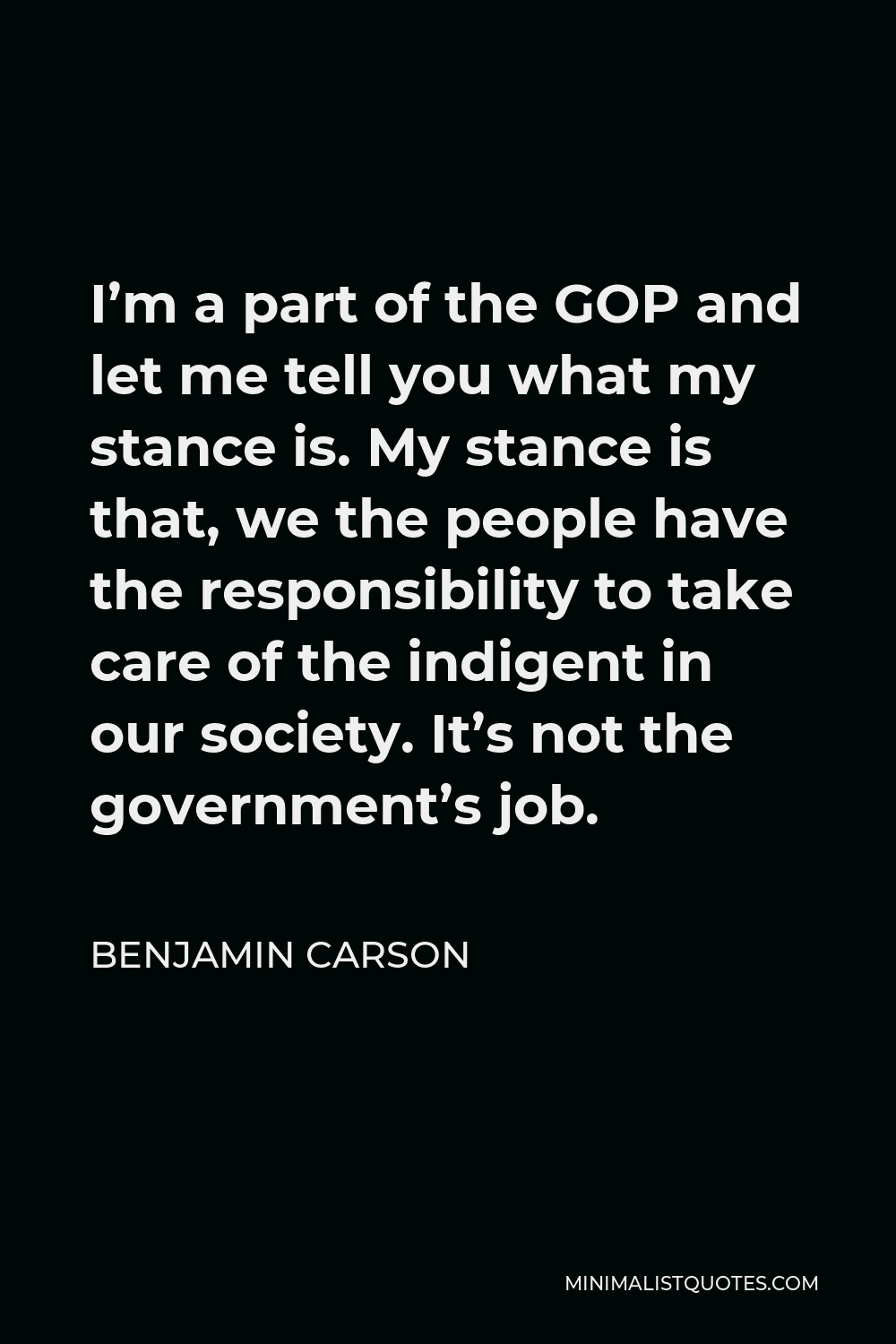 Benjamin Carson Quote - I’m a part of the GOP and let me tell you what my stance is. My stance is that, we the people have the responsibility to take care of the indigent in our society. It’s not the government’s job.