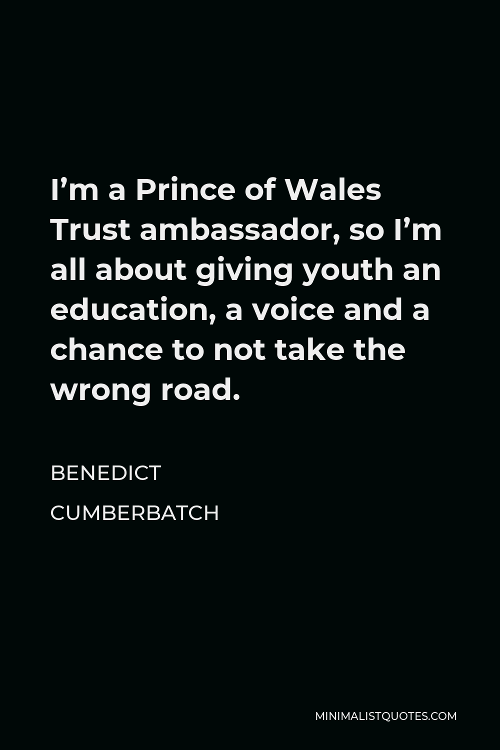 Benedict Cumberbatch Quote - I’m a Prince of Wales Trust ambassador, so I’m all about giving youth an education, a voice and a chance to not take the wrong road.