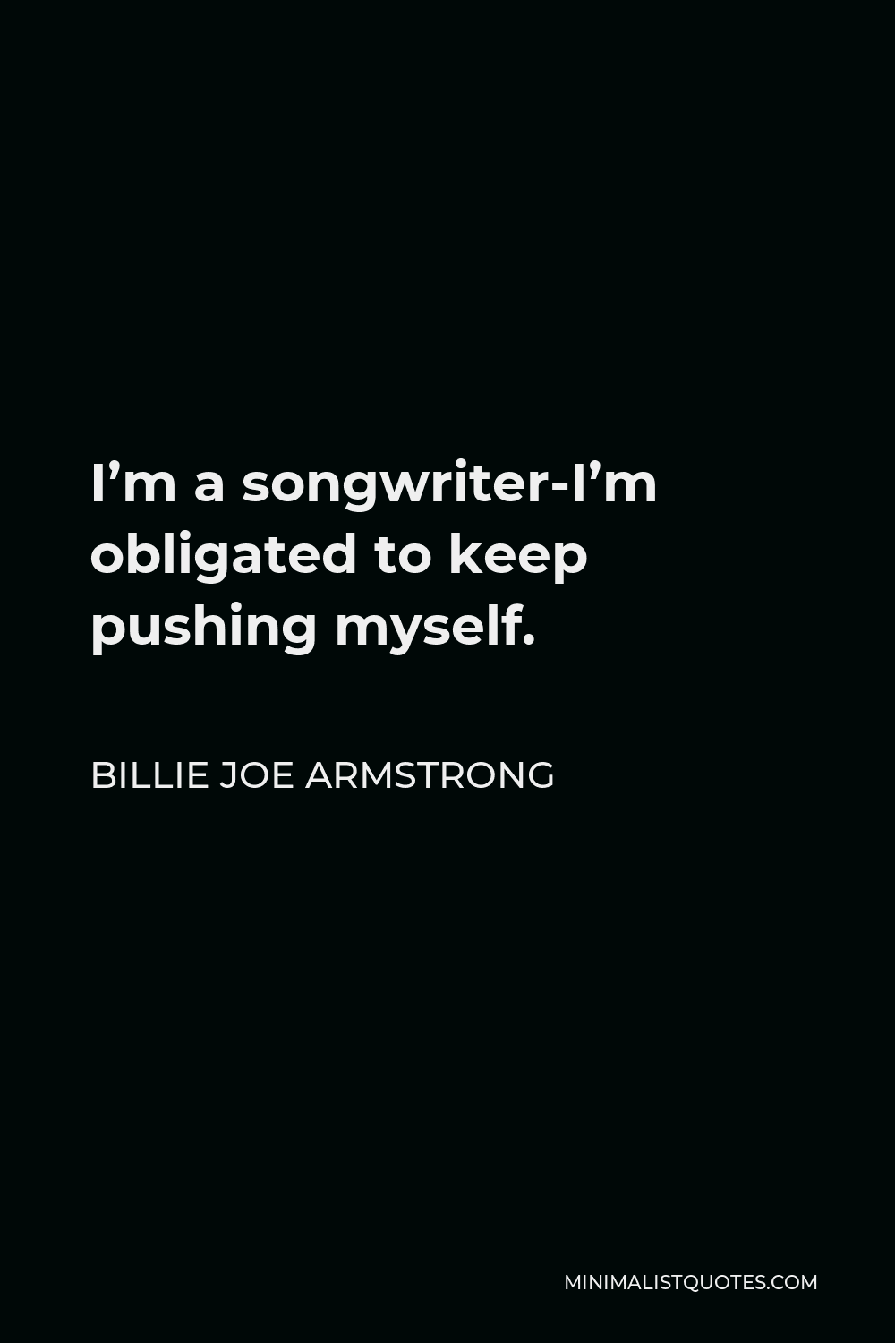 Billie Joe Armstrong Quote - I’m a songwriter-I’m obligated to keep pushing myself.