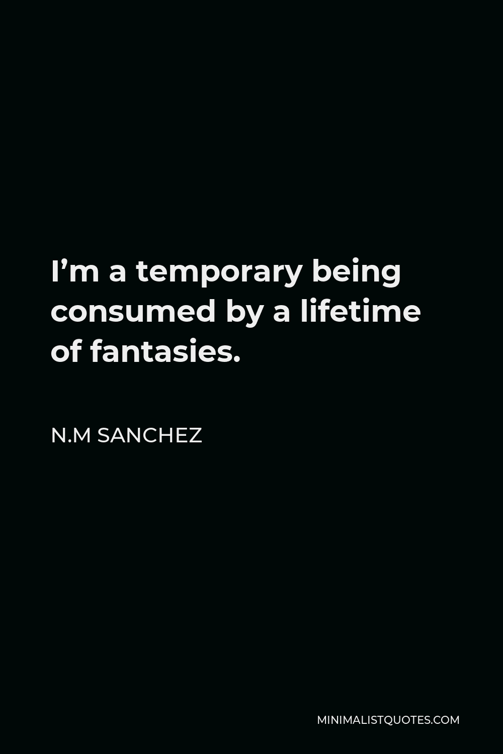 N.M Sanchez Quote - I’m a temporary being consumed by a lifetime of fantasies.