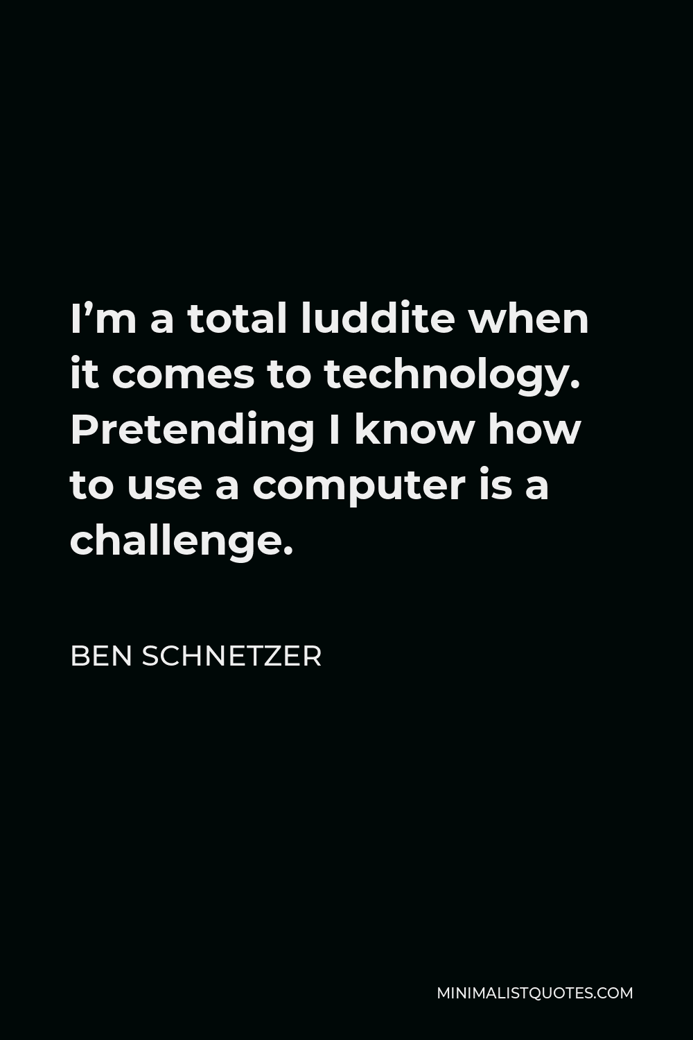 Ben Schnetzer Quote - I’m a total luddite when it comes to technology. Pretending I know how to use a computer is a challenge.