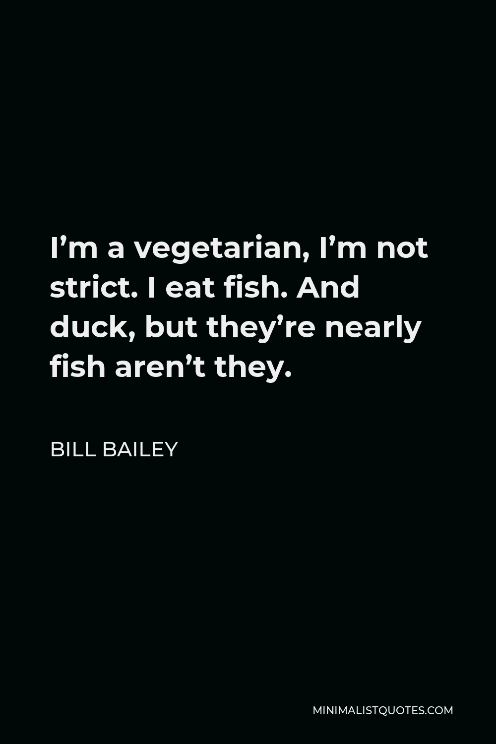 Bill Bailey Quote - I’m a vegetarian, I’m not strict. I eat fish. And duck, but they’re nearly fish aren’t they.