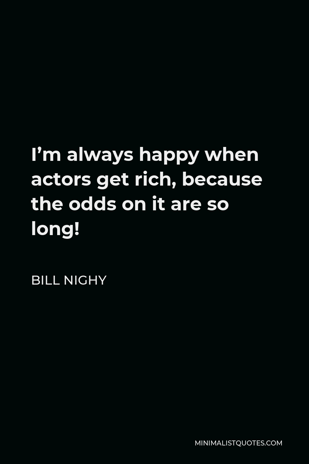 Bill Nighy Quote - I’m always happy when actors get rich, because the odds on it are so long!