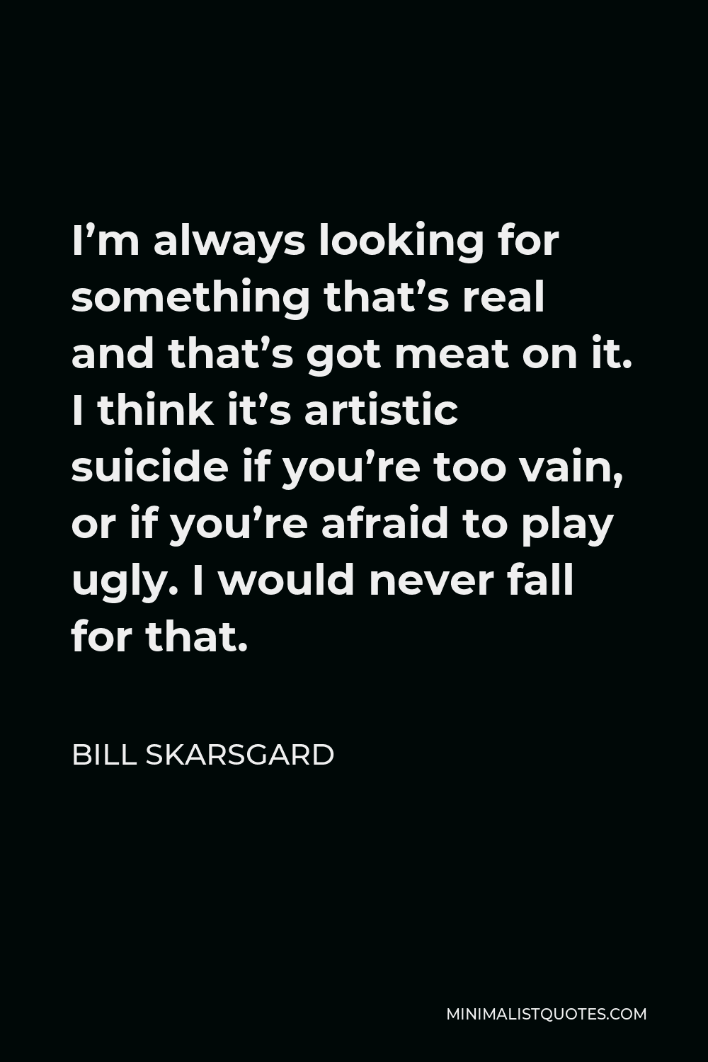 Bill Skarsgard Quote - I’m always looking for something that’s real and that’s got meat on it. I think it’s artistic suicide if you’re too vain, or if you’re afraid to play ugly. I would never fall for that.