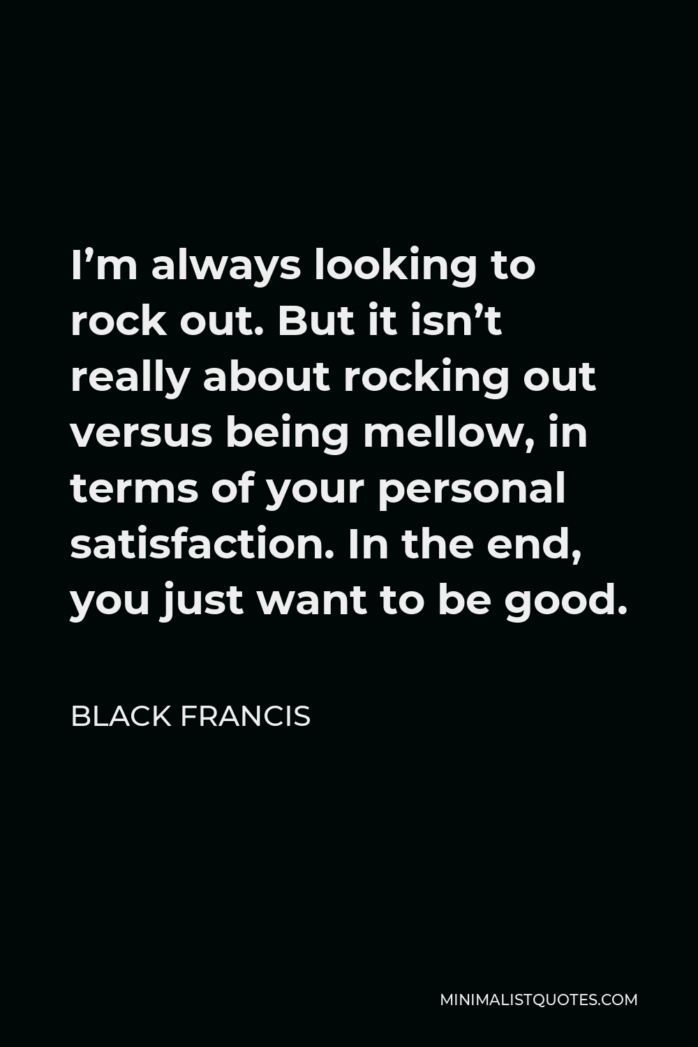 Black Francis Quote - I’m always looking to rock out. But it isn’t really about rocking out versus being mellow, in terms of your personal satisfaction. In the end, you just want to be good.