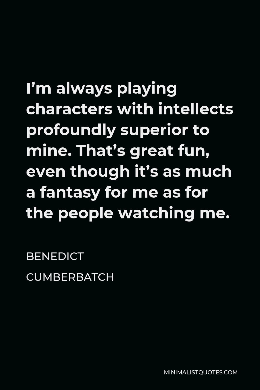 Benedict Cumberbatch Quote - I’m always playing characters with intellects profoundly superior to mine. That’s great fun, even though it’s as much a fantasy for me as for the people watching me.