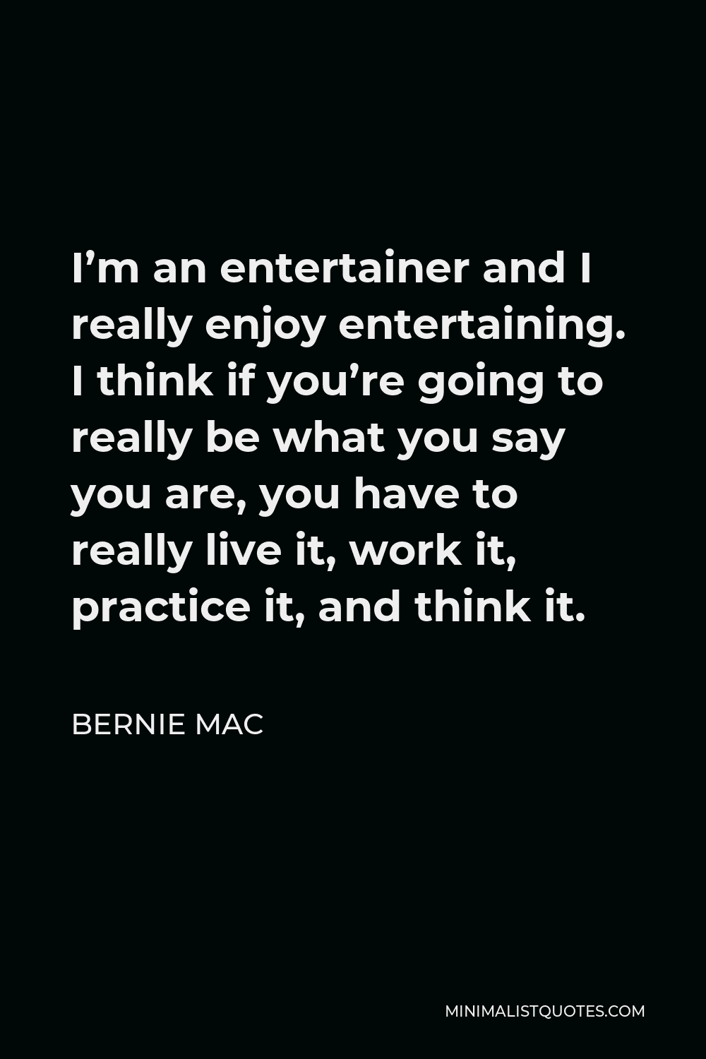 Bernie Mac Quote - I’m an entertainer and I really enjoy entertaining. I think if you’re going to really be what you say you are, you have to really live it, work it, practice it, and think it.