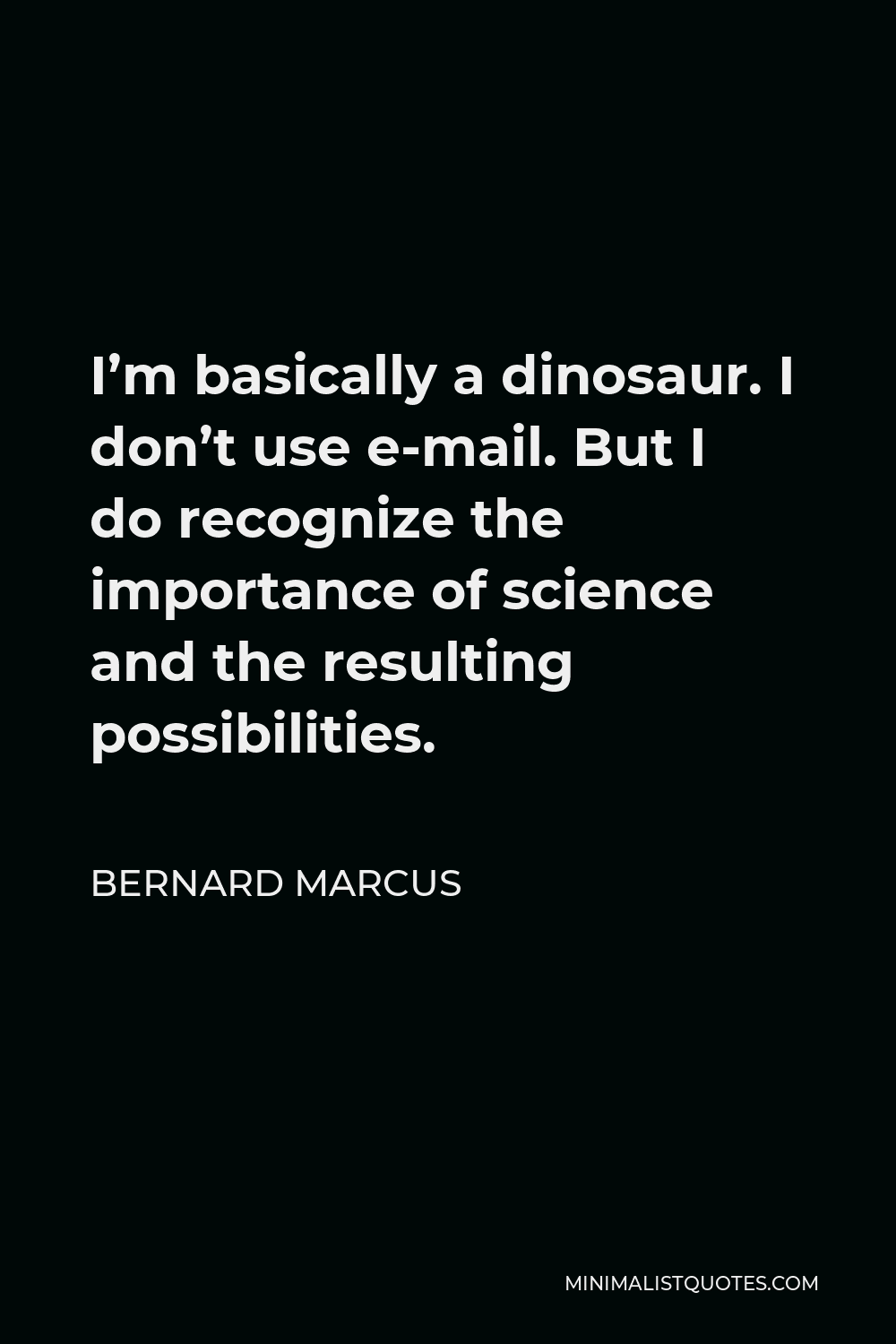 Bernard Marcus Quote - I’m basically a dinosaur. I don’t use e-mail. But I do recognize the importance of science and the resulting possibilities.