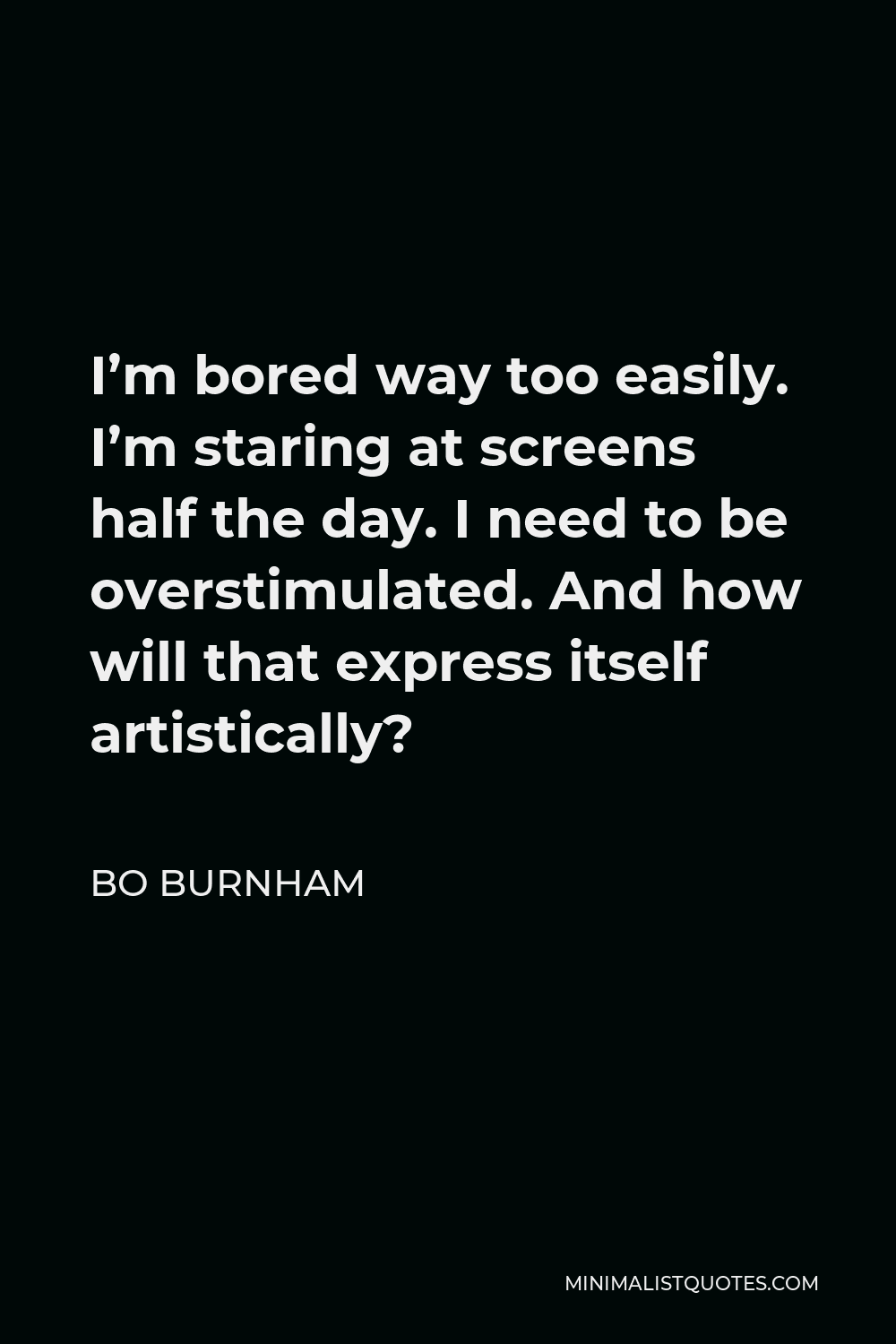 Bo Burnham Quote - I’m bored way too easily. I’m staring at screens half the day. I need to be overstimulated. And how will that express itself artistically?