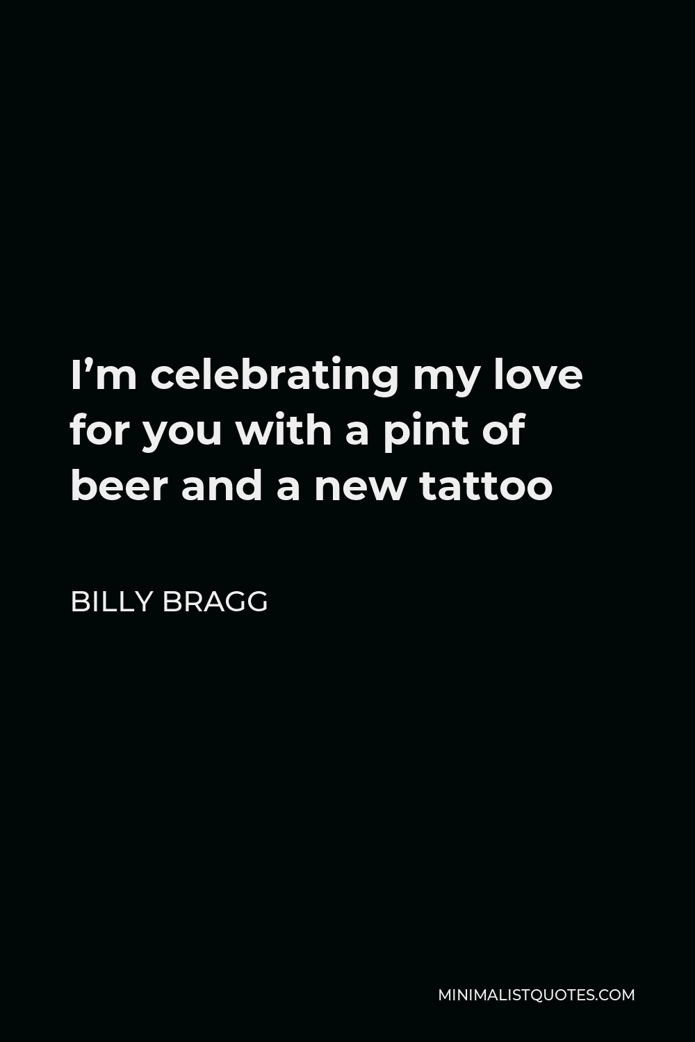 Billy Bragg Quote - I’m celebrating my love for you with a pint of beer and a new tattoo