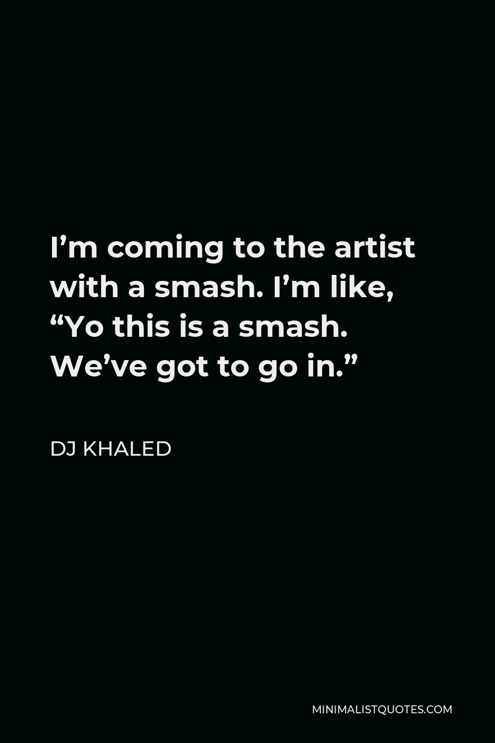 DJ Khaled Quote - I’m coming to the artist with a smash. I’m like, “Yo this is a smash. We’ve got to go in.”