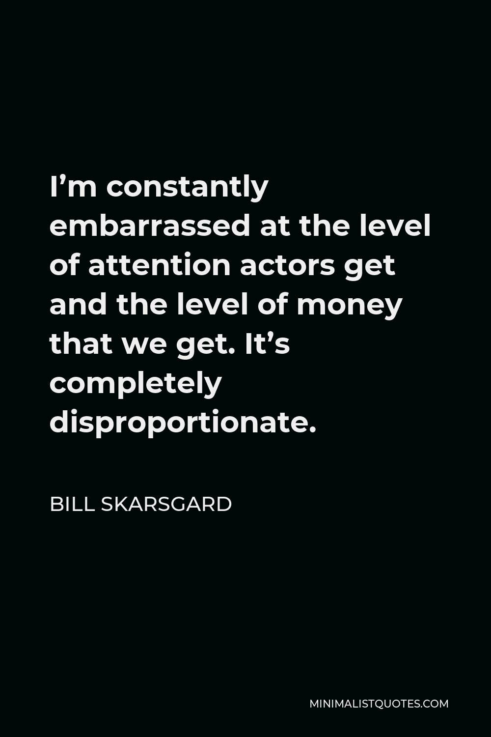 Bill Skarsgard Quote - I’m constantly embarrassed at the level of attention actors get and the level of money that we get. It’s completely disproportionate.