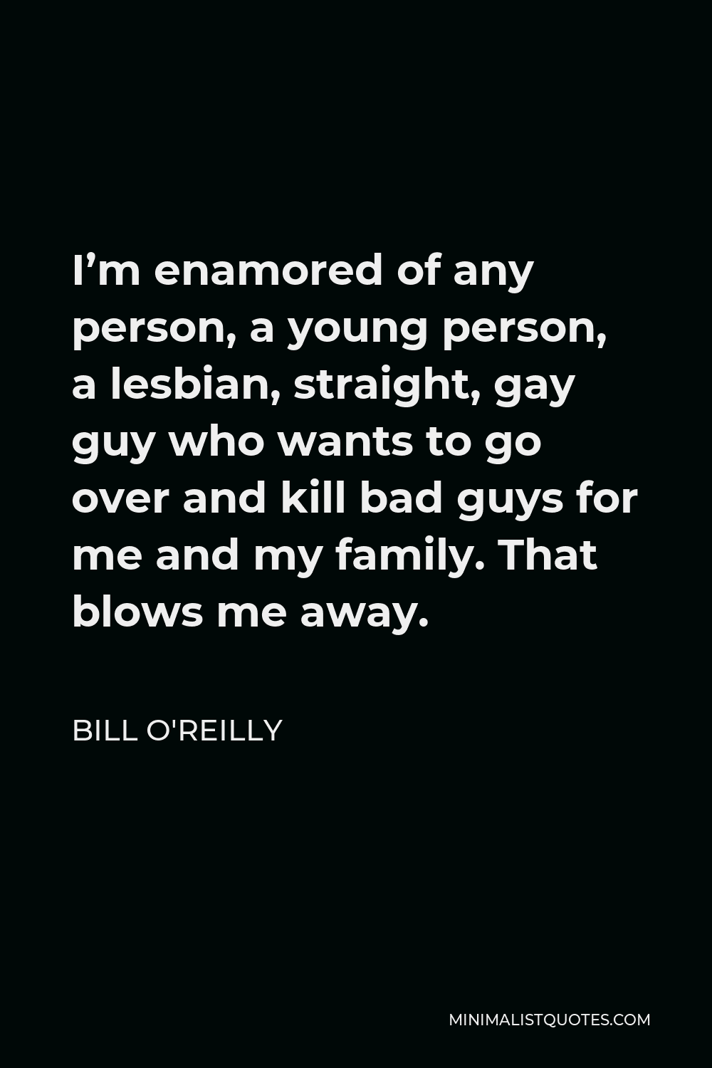 Bill O'Reilly Quote - I’m enamored of any person, a young person, a lesbian, straight, gay guy who wants to go over and kill bad guys for me and my family. That blows me away.