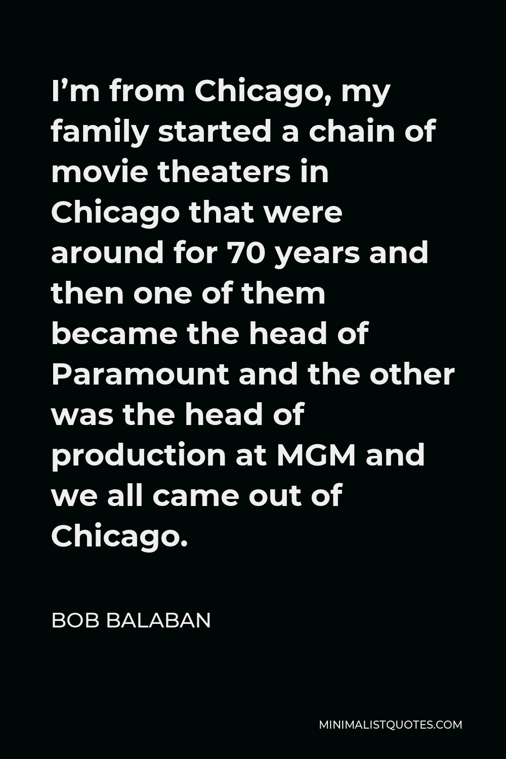 Bob Balaban Quote - I’m from Chicago, my family started a chain of movie theaters in Chicago that were around for 70 years and then one of them became the head of Paramount and the other was the head of production at MGM and we all came out of Chicago.