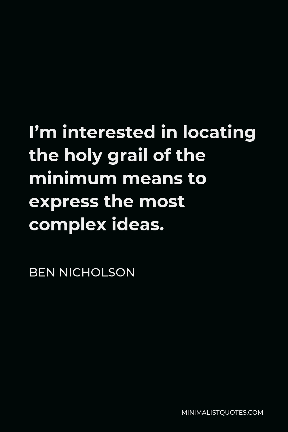 Ben Nicholson Quote - I’m interested in locating the holy grail of the minimum means to express the most complex ideas.