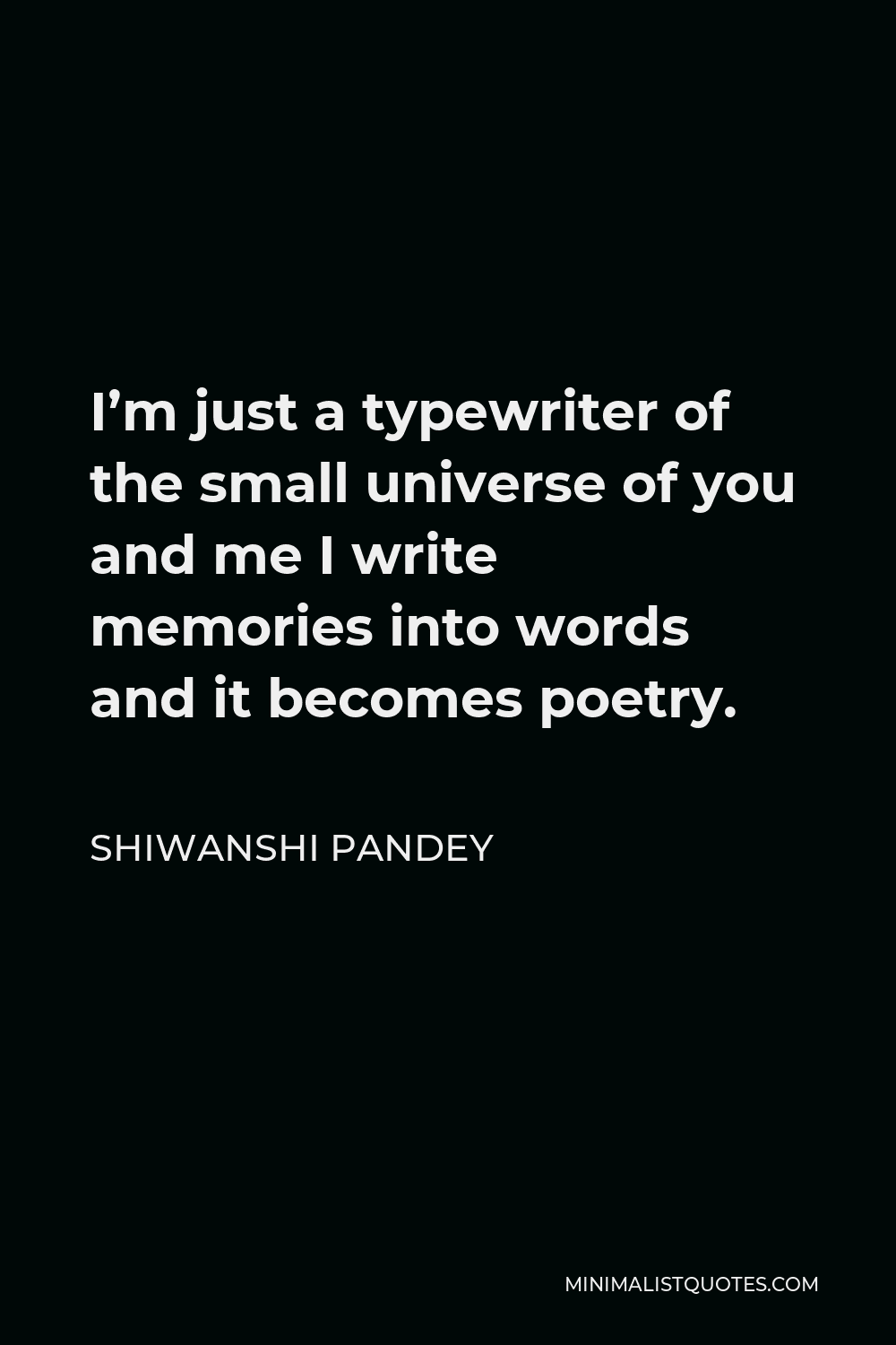 Shiwanshi Pandey Quote - I’m just a typewriter of the small universe of you and me I write memories into words and it becomes poetry.