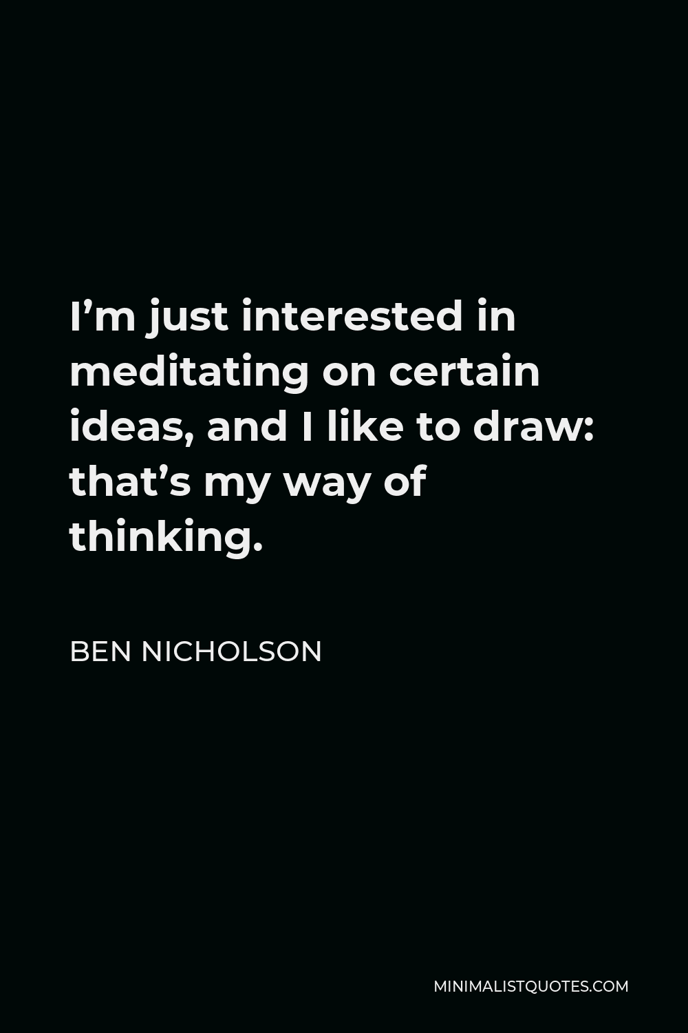 Ben Nicholson Quote - I’m just interested in meditating on certain ideas, and I like to draw: that’s my way of thinking.