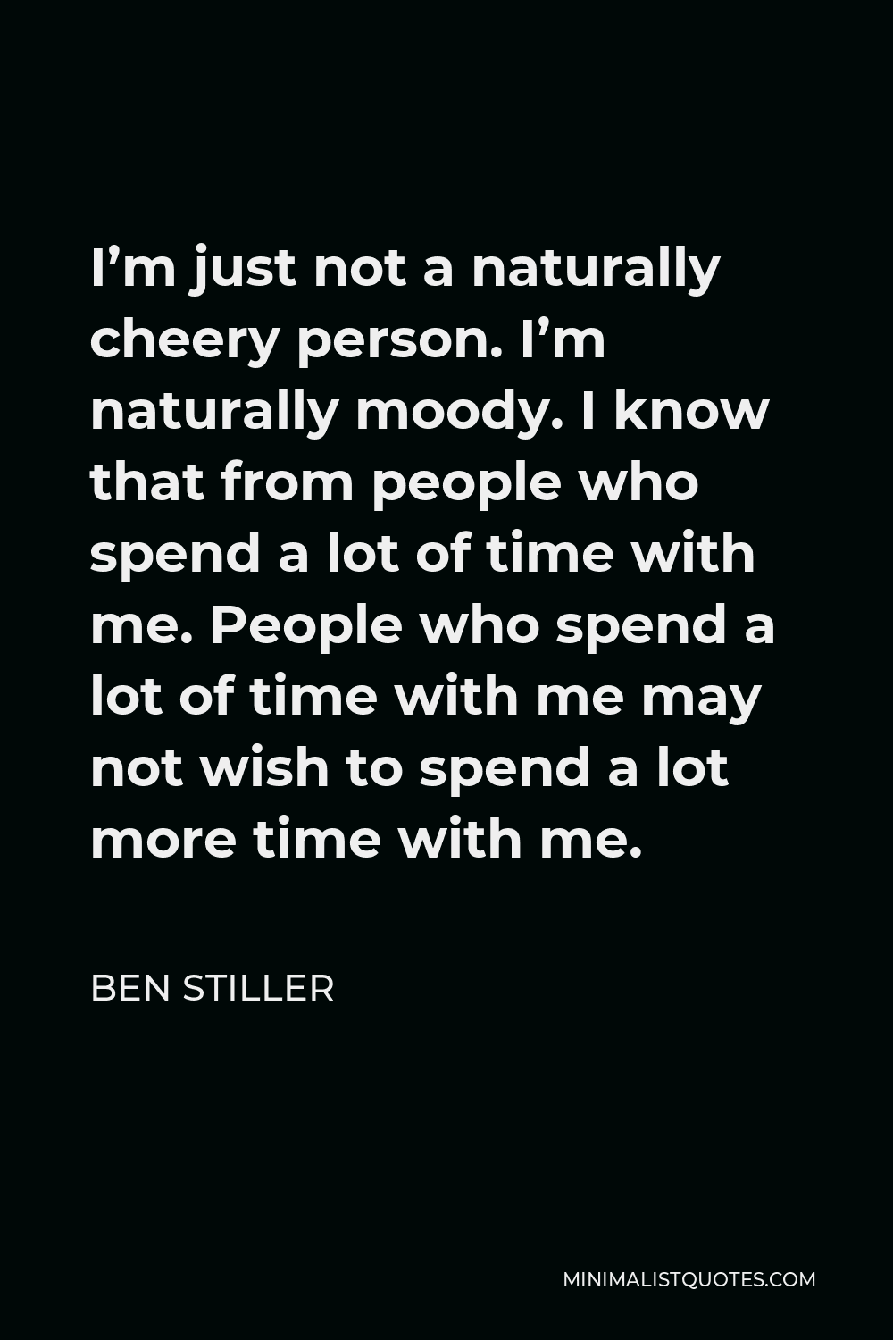 Ben Stiller Quote - I’m just not a naturally cheery person. I’m naturally moody. I know that from people who spend a lot of time with me. People who spend a lot of time with me may not wish to spend a lot more time with me.