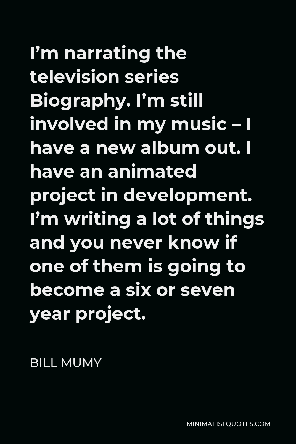 Bill Mumy Quote - I’m narrating the television series Biography. I’m still involved in my music – I have a new album out. I have an animated project in development. I’m writing a lot of things and you never know if one of them is going to become a six or seven year project.