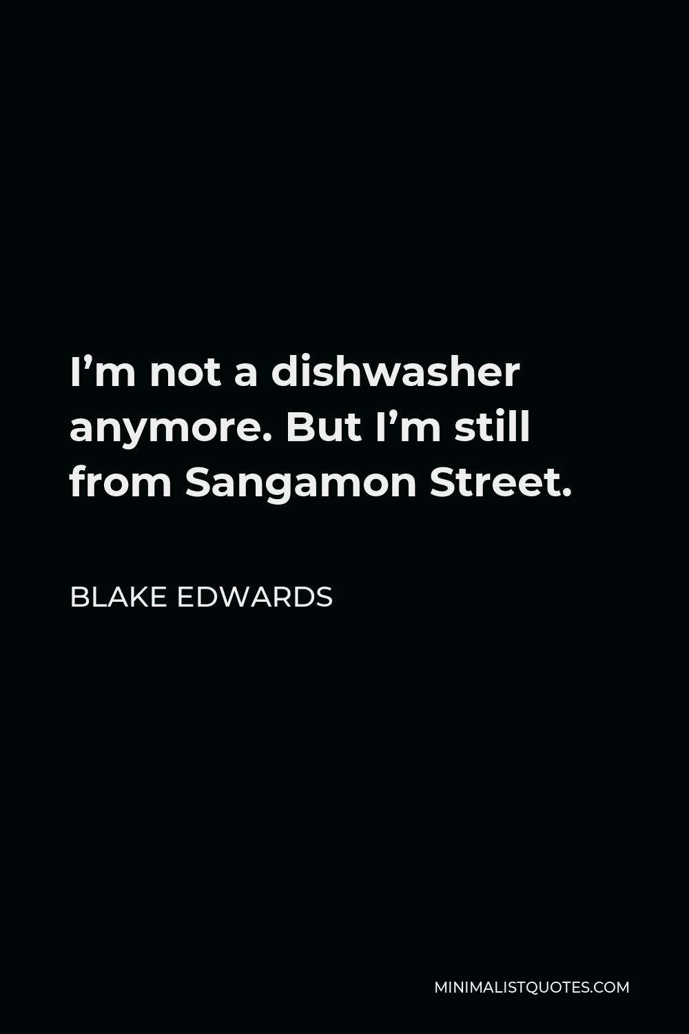 Blake Edwards Quote - I’m not a dishwasher anymore. But I’m still from Sangamon Street.