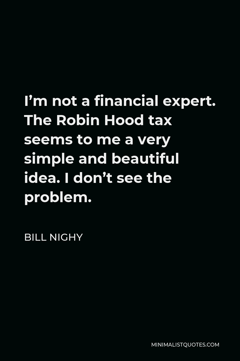 Bill Nighy Quote - I’m not a financial expert. The Robin Hood tax seems to me a very simple and beautiful idea. I don’t see the problem.