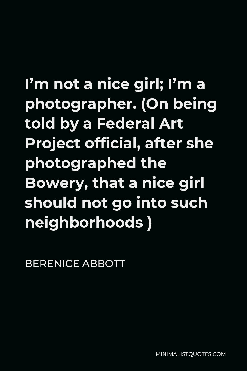 Berenice Abbott Quote - I’m not a nice girl; I’m a photographer. (On being told by a Federal Art Project official, after she photographed the Bowery, that a nice girl should not go into such neighborhoods )
