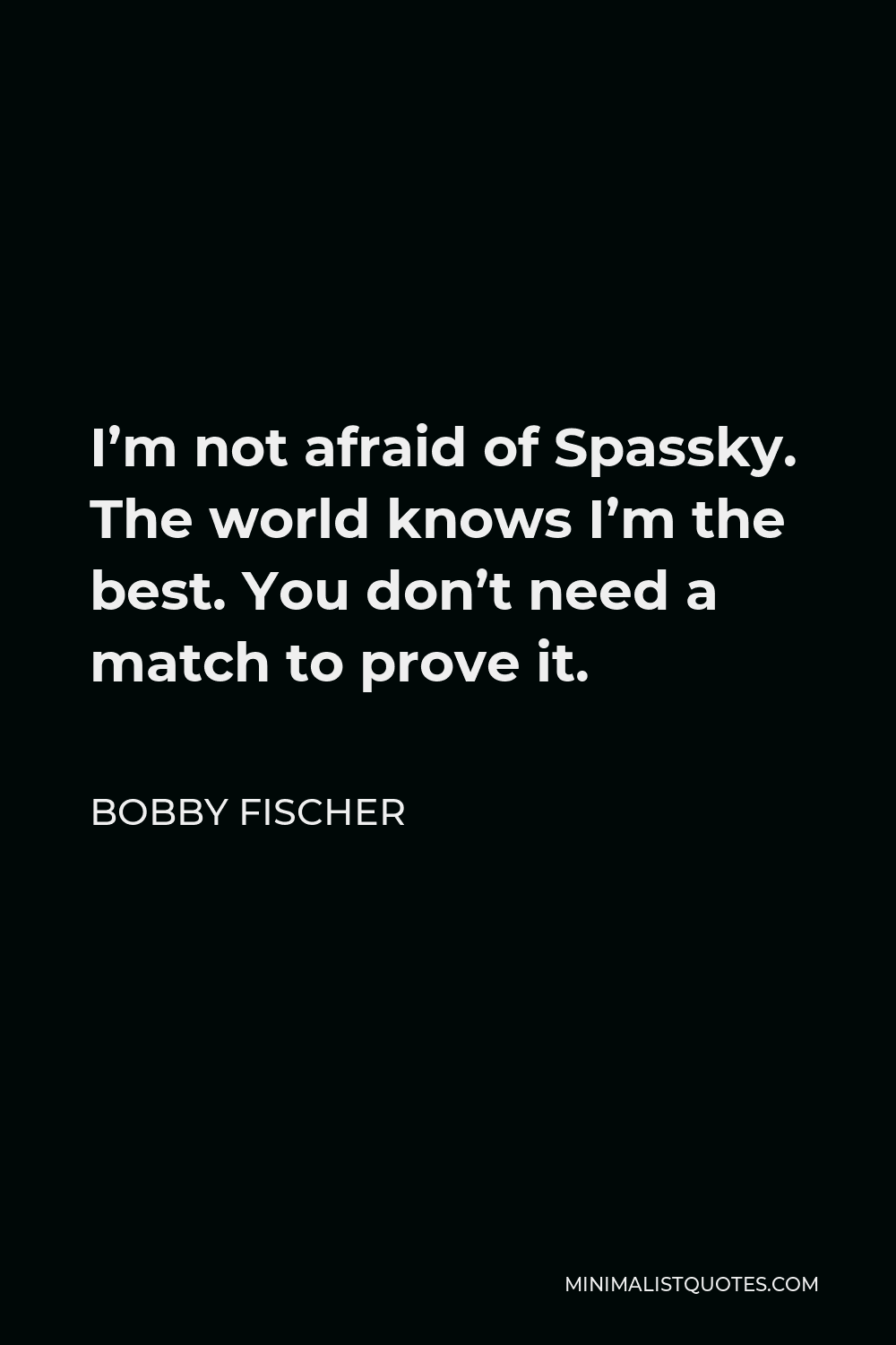 Bobby Fischer Quote - I’m not afraid of Spassky. The world knows I’m the best. You don’t need a match to prove it.