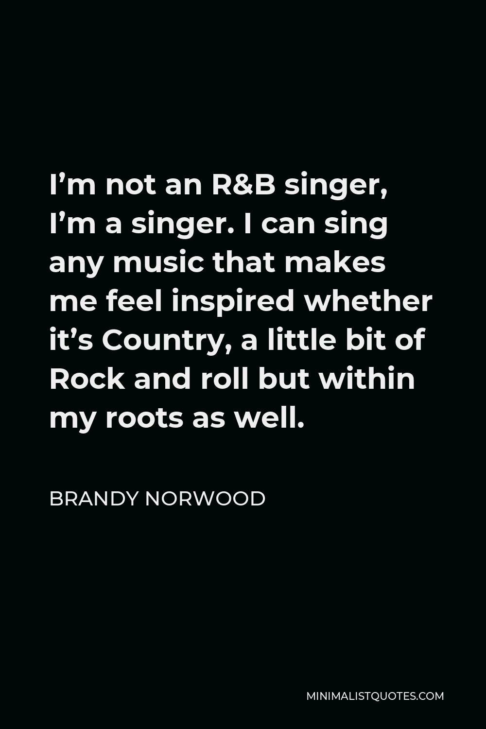 Brandy Norwood Quote - I’m not an R&B singer, I’m a singer. I can sing any music that makes me feel inspired whether it’s Country, a little bit of Rock and roll but within my roots as well.