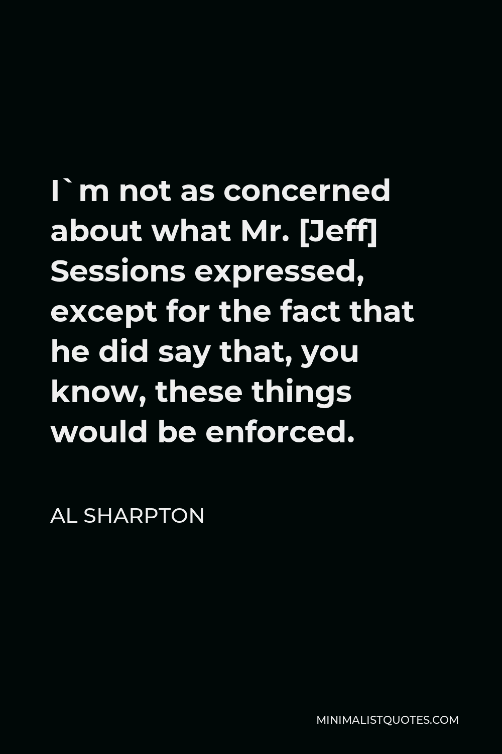 Al Sharpton Quote - I`m not as concerned about what Mr. [Jeff] Sessions expressed, except for the fact that he did say that, you know, these things would be enforced.
