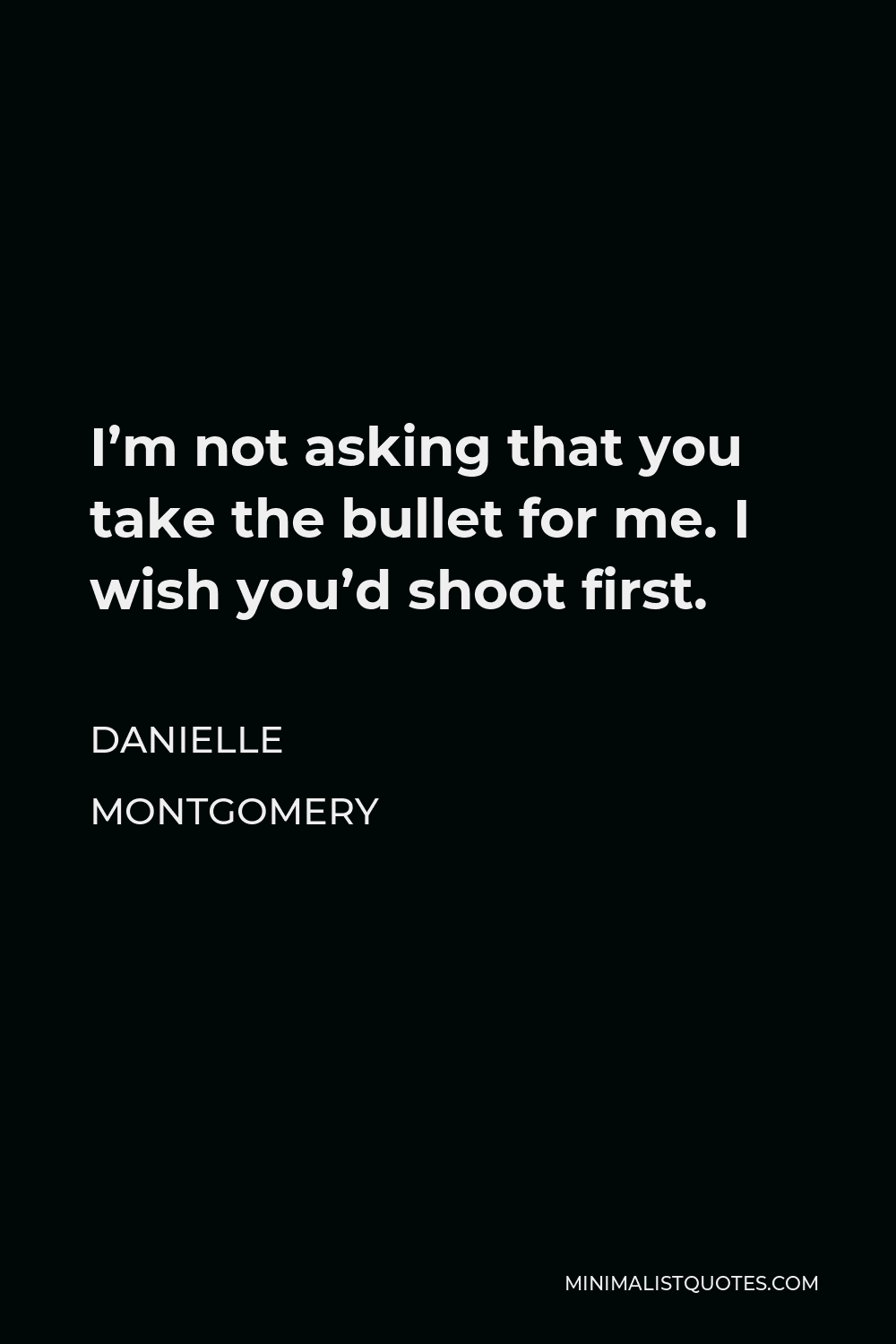 Danielle Montgomery Quote - I’m not asking that you take the bullet for me. I wish you’d shoot first.