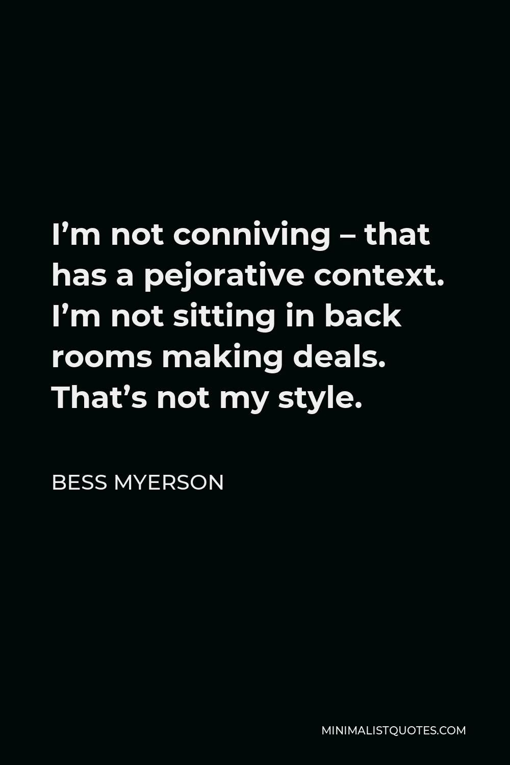 Bess Myerson Quote - I’m not conniving – that has a pejorative context. I’m not sitting in back rooms making deals. That’s not my style.