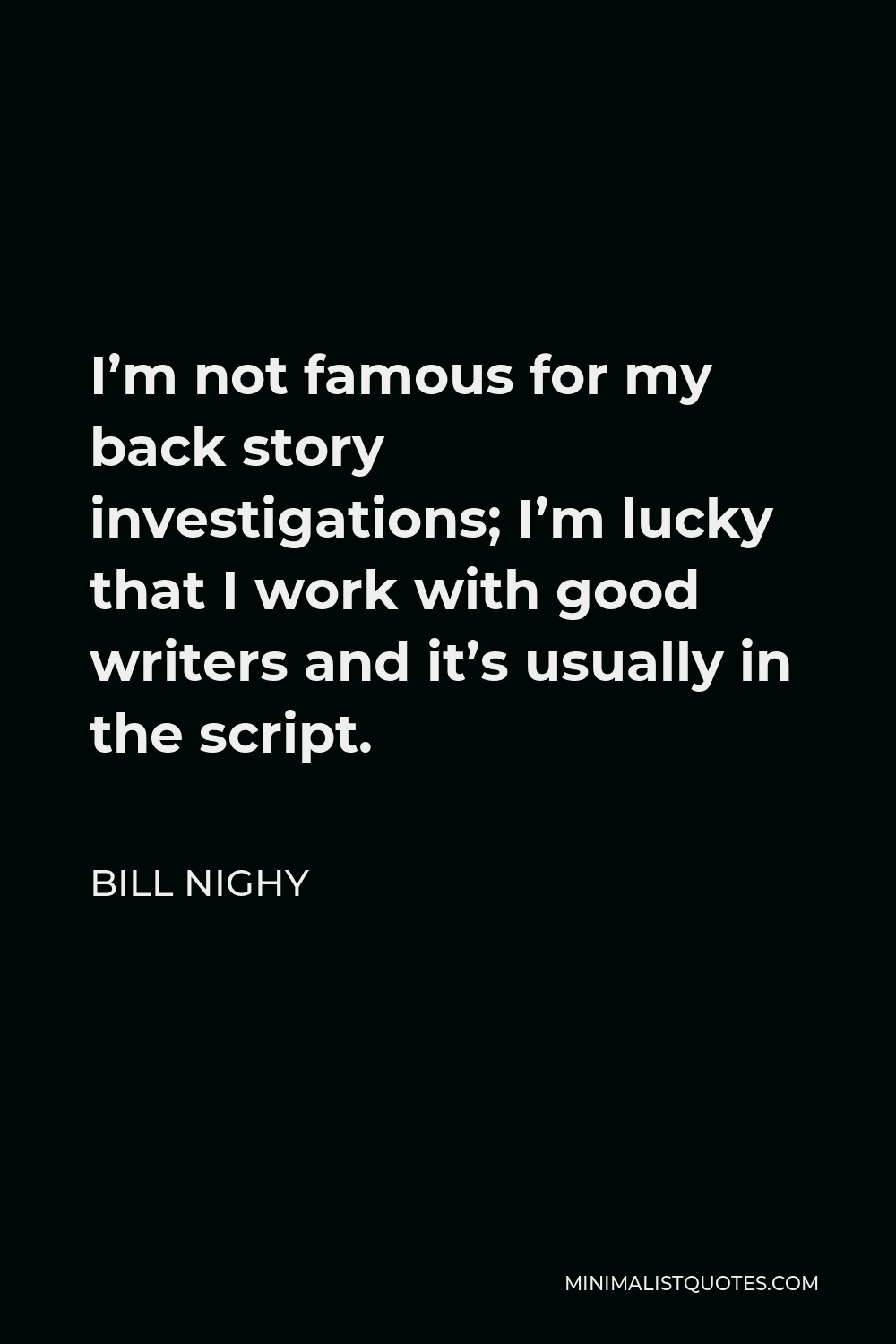 Bill Nighy Quote - I’m not famous for my back story investigations; I’m lucky that I work with good writers and it’s usually in the script.